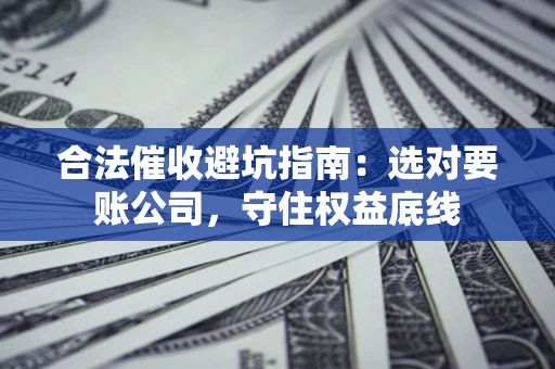 武汉合法催收避坑指南：选对要账公司，守住权益底线