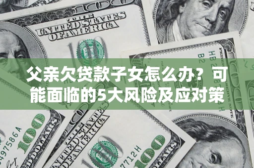 武汉父亲欠贷款子女怎么办？可能面临的5大风险及应对策略