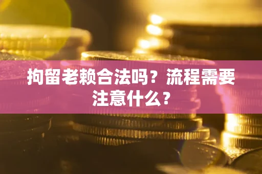 武汉拘留老赖合法吗？流程需要注意什么？