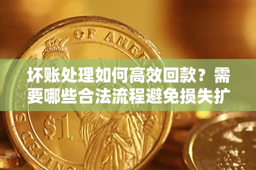 武汉坏账处理如何高效回款？需要哪些合法流程避免损失扩大？