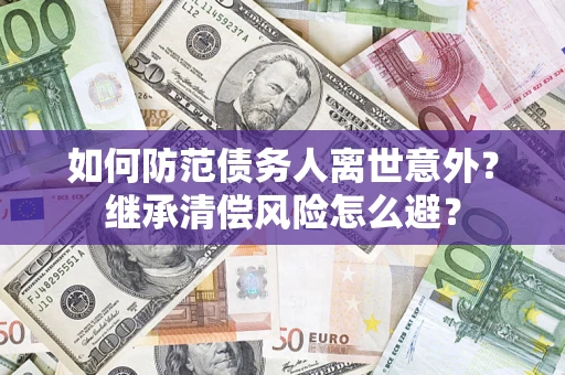 武汉如何防范债务人离世意外？继承清偿风险怎么避？