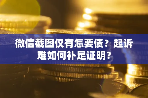 武汉微信截图仅有怎要债？起诉难如何补足证明？