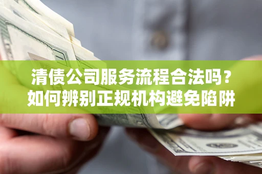 武汉清债公司服务流程合法吗？如何辨别正规机构避免陷阱？
