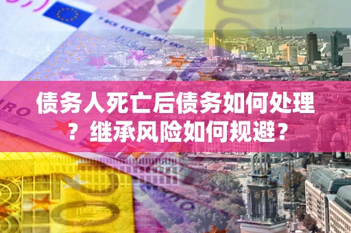 武汉债务人死亡后债务如何处理？继承风险如何规避？