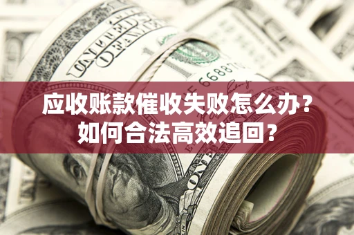 武汉应收账款催收失败怎么办？如何合法高效追回？