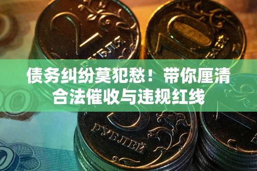武汉债务纠纷莫犯愁！带你厘清合法催收与违规红线