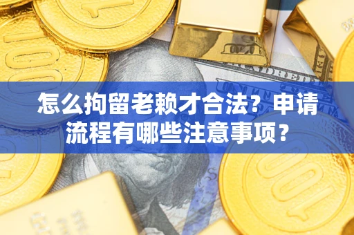 武汉怎么拘留老赖才合法？申请流程有哪些注意事项？