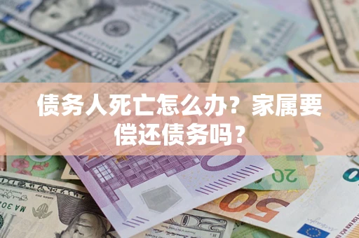 武汉债务人死亡怎么办？家属要偿还债务吗？