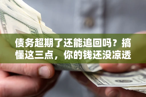 武汉债务超期了还能追回吗？搞懂这三点，你的钱还没凉透
