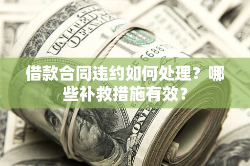 武汉借款合同违约如何处理？哪些补救措施有效？