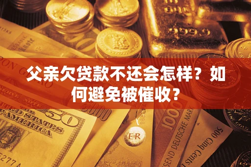 武汉父亲欠贷款不还会怎样？如何避免被催收？