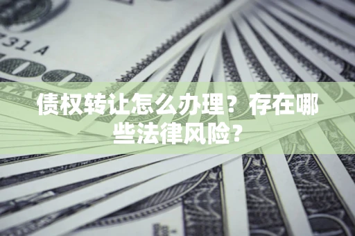 武汉债权转让怎么办理？存在哪些法律风险？