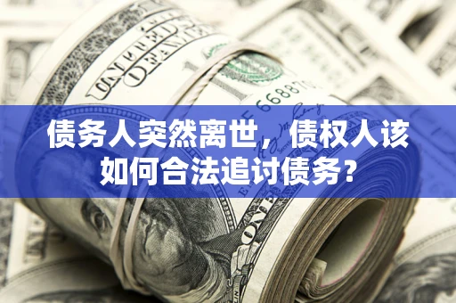 武汉债务人突然离世，债权人该如何合法追讨债务？