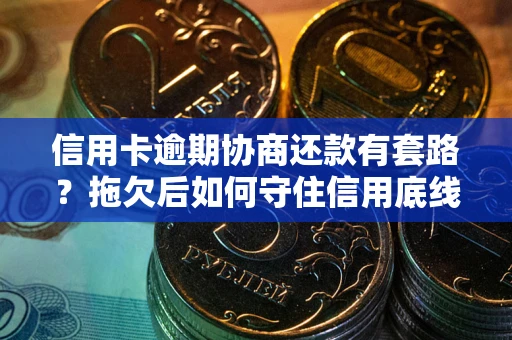 武汉信用卡逾期协商还款有套路？拖欠后如何守住信用底线？