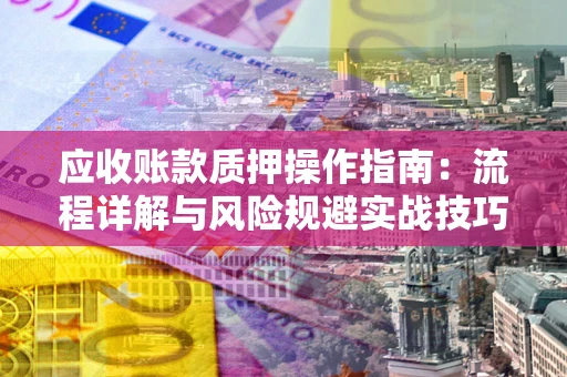 武汉应收账款质押操作指南：流程详解与风险规避实战技巧