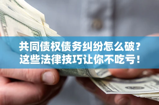 武汉共同债权债务纠纷怎么破？这些法律技巧让你不吃亏！