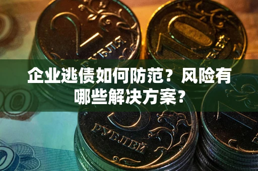 武汉企业逃债如何防范？风险有哪些解决方案？