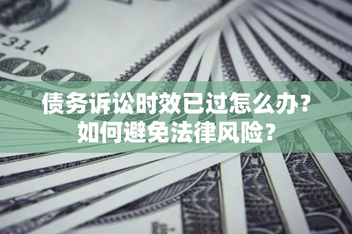武汉债务诉讼时效已过怎么办？如何避免法律风险？
