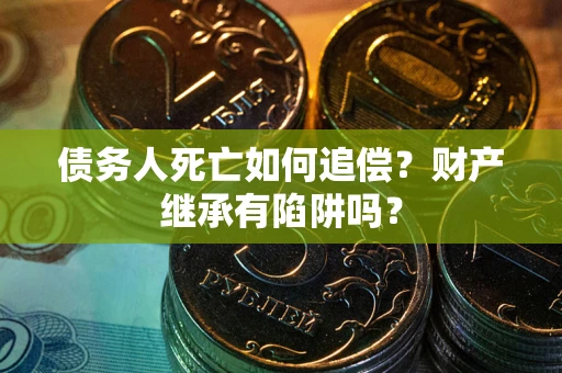 武汉债务人死亡如何追偿？财产继承有陷阱吗？