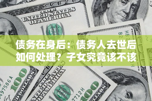 武汉债务在身后：债务人去世后如何处理？子女究竟该不该还钱？