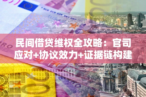 武汉民间借贷维权全攻略：官司应对+协议效力+证据链构建指南
