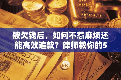 武汉被欠钱后，如何不惹麻烦还能高效追款？律师教你的5步合法讨债法
