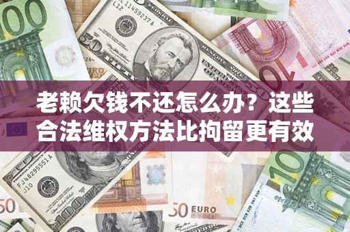 武汉老赖欠钱不还怎么办？这些合法维权方法比拘留更有效