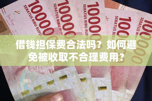 武汉借钱担保费合法吗？如何避免被收取不合理费用？
