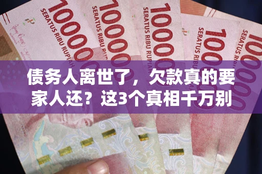 武汉债务人离世了，欠款真的要家人还？这3个真相千万别弄错