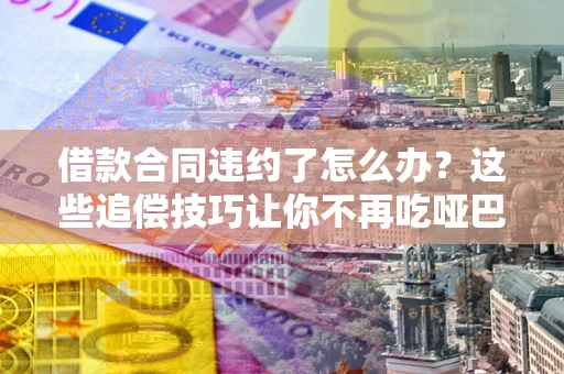 武汉借款合同违约了怎么办？这些追偿技巧让你不再吃哑巴亏