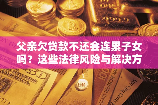 武汉父亲欠贷款不还会连累子女吗？这些法律风险与解决方法要早知道！
