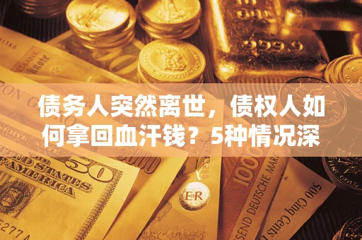 武汉债务人突然离世，债权人如何拿回血汗钱？5种情况深度解析