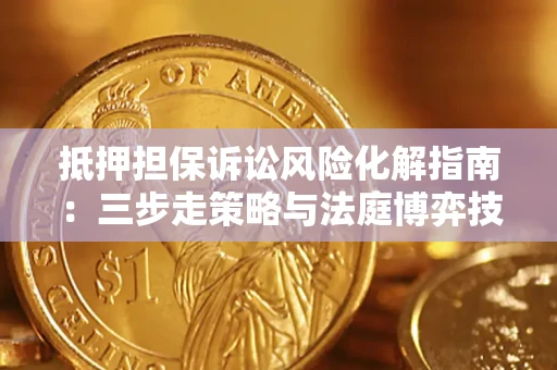 武汉抵押担保诉讼风险化解指南：三步走策略与法庭博弈技巧