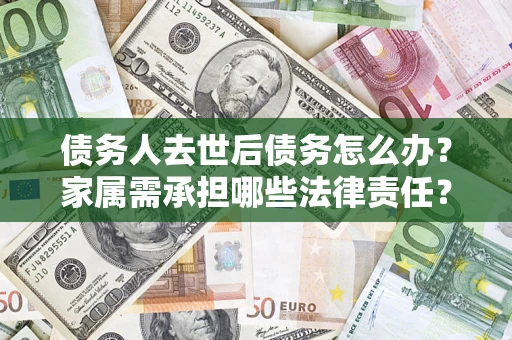 武汉债务人去世后债务怎么办？家属需承担哪些法律责任？