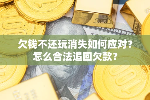 武汉欠钱不还玩消失如何应对？怎么合法追回欠款？