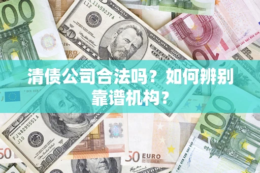 武汉清债公司合法吗？如何辨别靠谱机构？