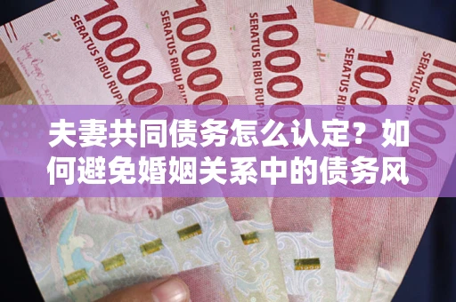 武汉夫妻共同债务怎么认定？如何避免婚姻关系中的债务风险？