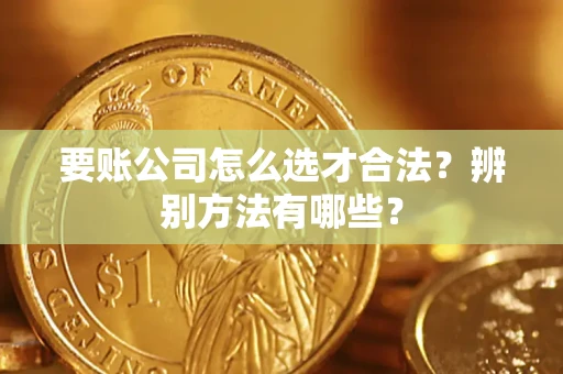 武汉要账公司怎么选才合法？辨别方法有哪些？