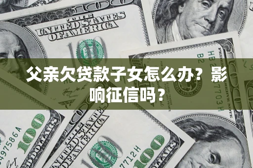 武汉父亲欠贷款子女怎么办？影响征信吗？