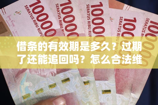武汉借条的有效期是多久？过期了还能追回吗？怎么合法维权？