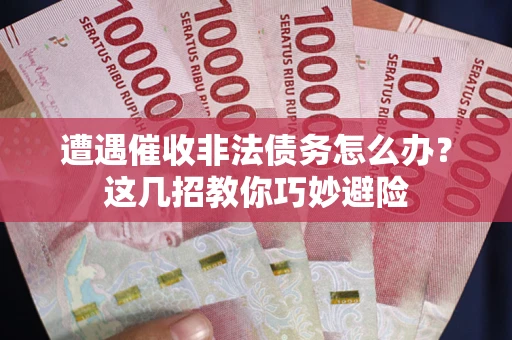 武汉遭遇催收非法债务怎么办？这几招教你巧妙避险