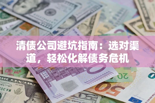 武汉清债公司避坑指南：选对渠道，轻松化解债务危机