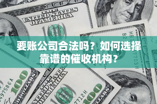 武汉要账公司合法吗？如何选择靠谱的催收机构？