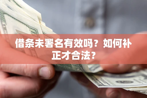 武汉借条未署名有效吗？如何补正才合法？