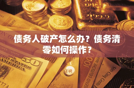 武汉债务人破产怎么办？债务清零如何操作？