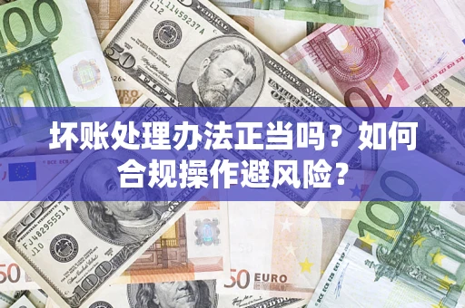 武汉坏账处理办法正当吗？如何合规操作避风险？