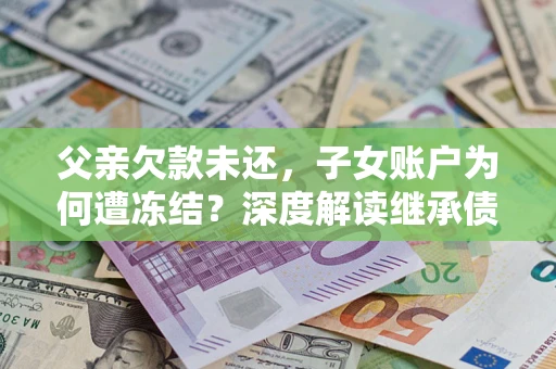 武汉父亲欠款未还，子女账户为何遭冻结？深度解读继承债务迷局