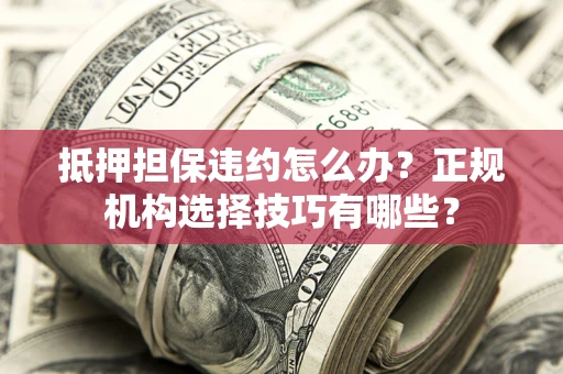 武汉抵押担保违约怎么办？正规机构选择技巧有哪些？