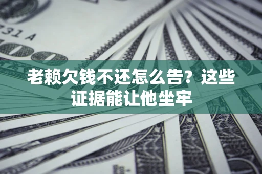 武汉老赖欠钱不还怎么告？这些证据能让他坐牢