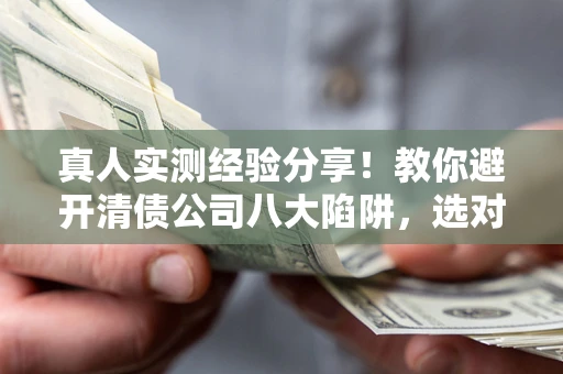 武汉真人实测经验分享！教你避开清债公司八大陷阱，选对机构少走十年弯路